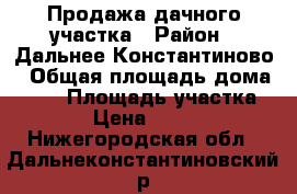 Продажа дачного участка › Район ­ Дальнее Константиново › Общая площадь дома ­ 40 › Площадь участка ­ 600 › Цена ­ 450 000 - Нижегородская обл., Дальнеконстантиновский р-н, Дальнее Константиново пгт Недвижимость » Дома, коттеджи, дачи продажа   . Нижегородская обл.